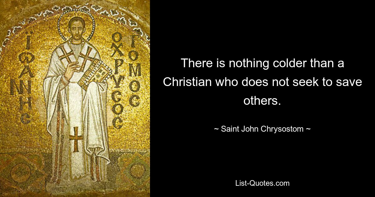 There is nothing colder than a Christian who does not seek to save others. — © Saint John Chrysostom