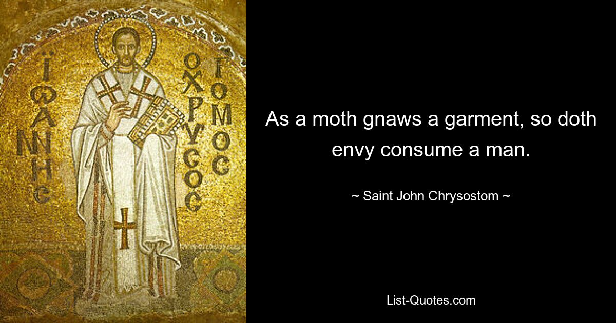 As a moth gnaws a garment, so doth envy consume a man. — © Saint John Chrysostom