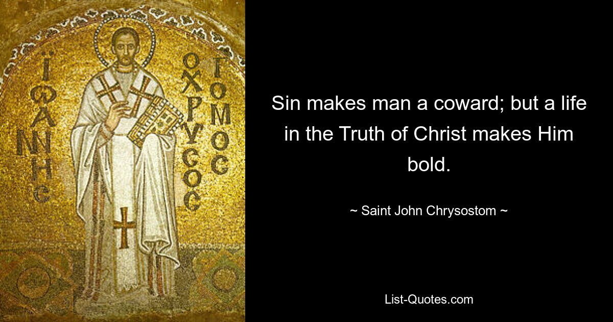 Sin makes man a coward; but a life in the Truth of Christ makes Him bold. — © Saint John Chrysostom