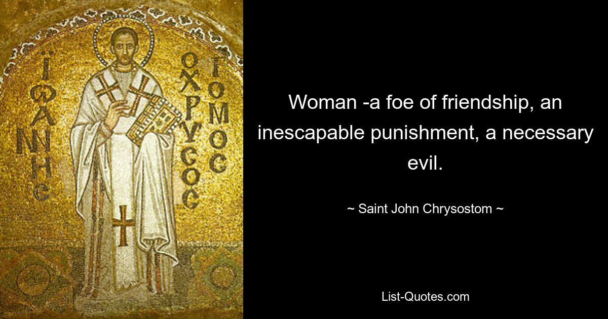 Woman -a foe of friendship, an inescapable punishment, a necessary evil. — © Saint John Chrysostom