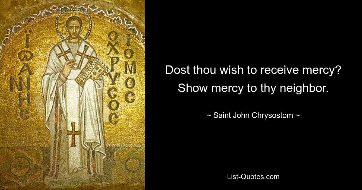 Dost thou wish to receive mercy? Show mercy to thy neighbor. — © Saint John Chrysostom