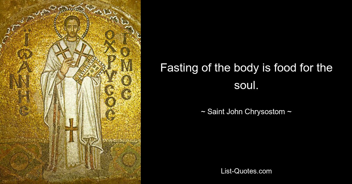 Fasting of the body is food for the soul. — © Saint John Chrysostom