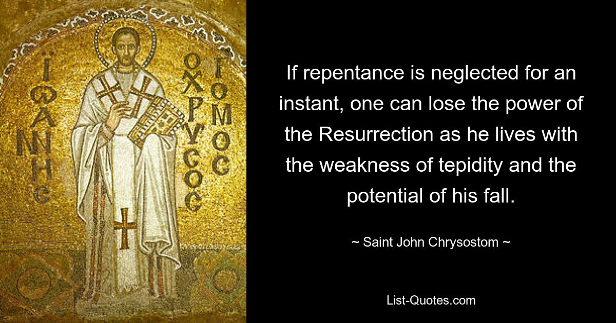 If repentance is neglected for an instant, one can lose the power of the Resurrection as he lives with the weakness of tepidity and the potential of his fall. — © Saint John Chrysostom