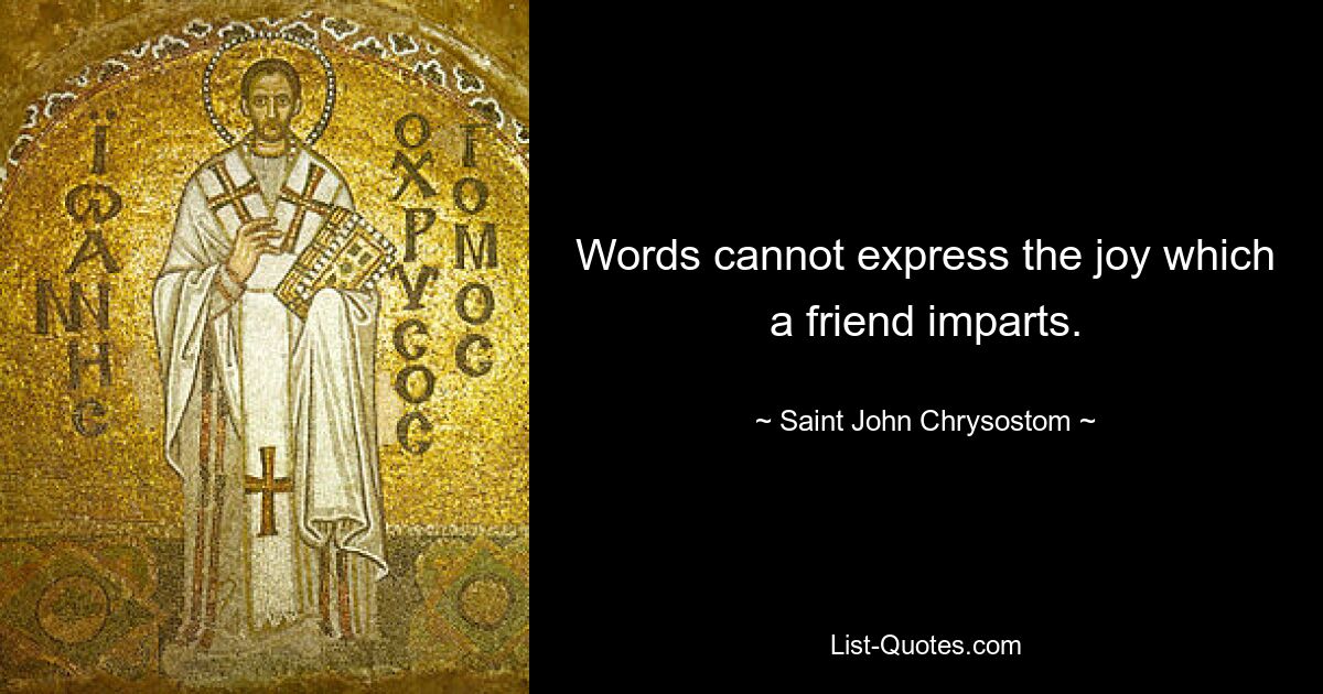 Words cannot express the joy which a friend imparts. — © Saint John Chrysostom