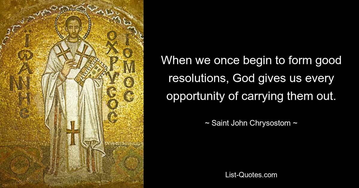 When we once begin to form good resolutions, God gives us every opportunity of carrying them out. — © Saint John Chrysostom