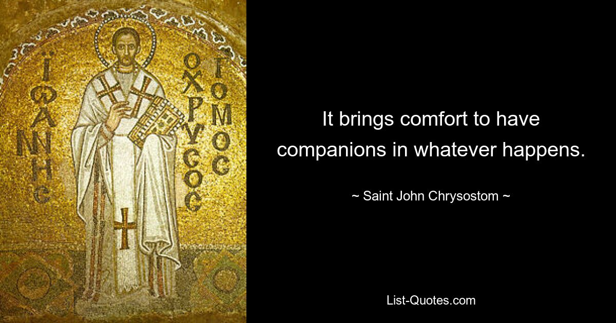 It brings comfort to have companions in whatever happens. — © Saint John Chrysostom