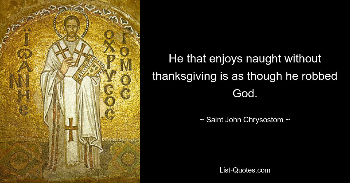 He that enjoys naught without thanksgiving is as though he robbed God. — © Saint John Chrysostom