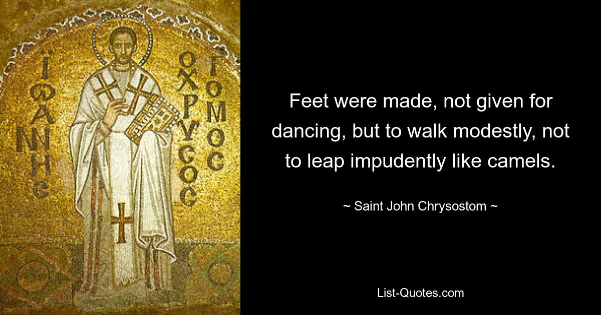 Feet were made, not given for dancing, but to walk modestly, not to leap impudently like camels. — © Saint John Chrysostom