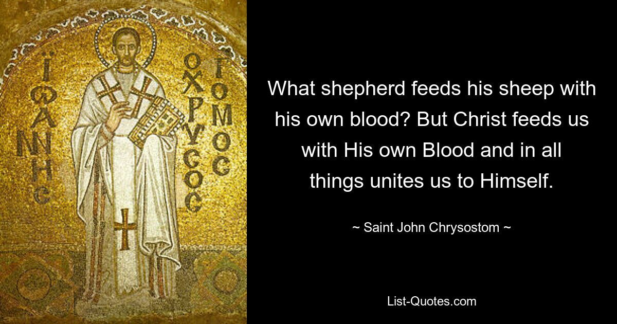 What shepherd feeds his sheep with his own blood? But Christ feeds us with His own Blood and in all things unites us to Himself. — © Saint John Chrysostom