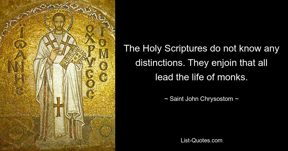 The Holy Scriptures do not know any distinctions. They enjoin that all lead the life of monks. — © Saint John Chrysostom