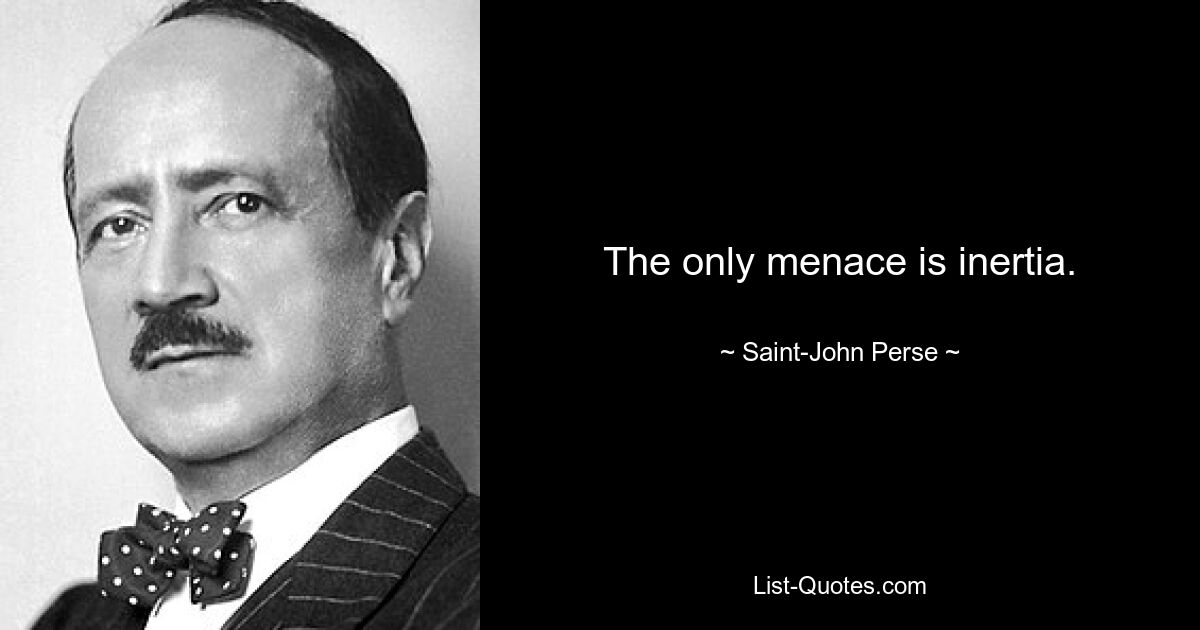 The only menace is inertia. — © Saint-John Perse