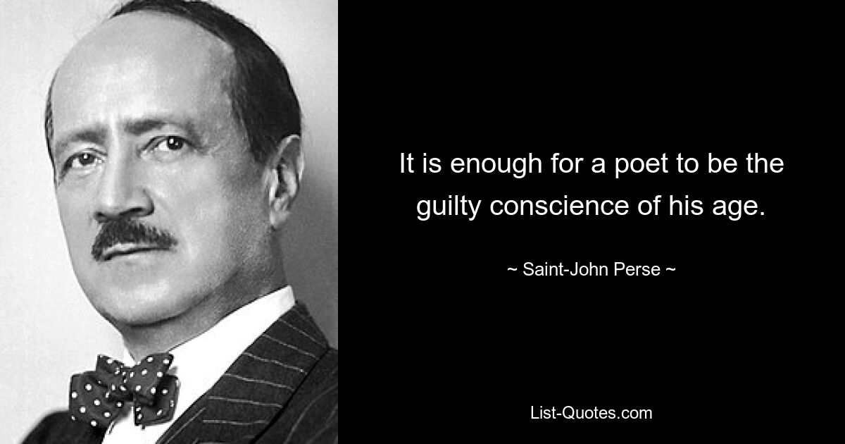 It is enough for a poet to be the guilty conscience of his age. — © Saint-John Perse