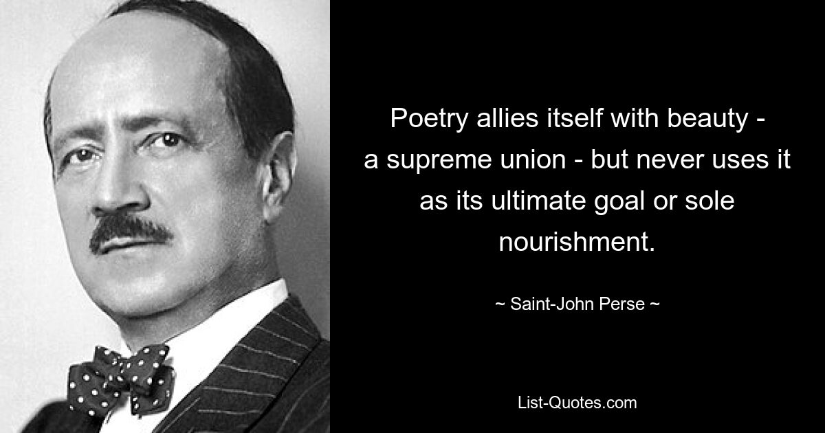 Poetry allies itself with beauty - a supreme union - but never uses it as its ultimate goal or sole nourishment. — © Saint-John Perse