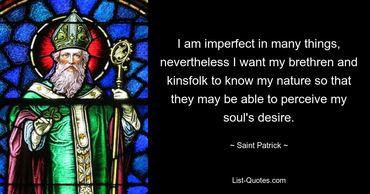 I am imperfect in many things, nevertheless I want my brethren and kinsfolk to know my nature so that they may be able to perceive my soul's desire. — © Saint Patrick