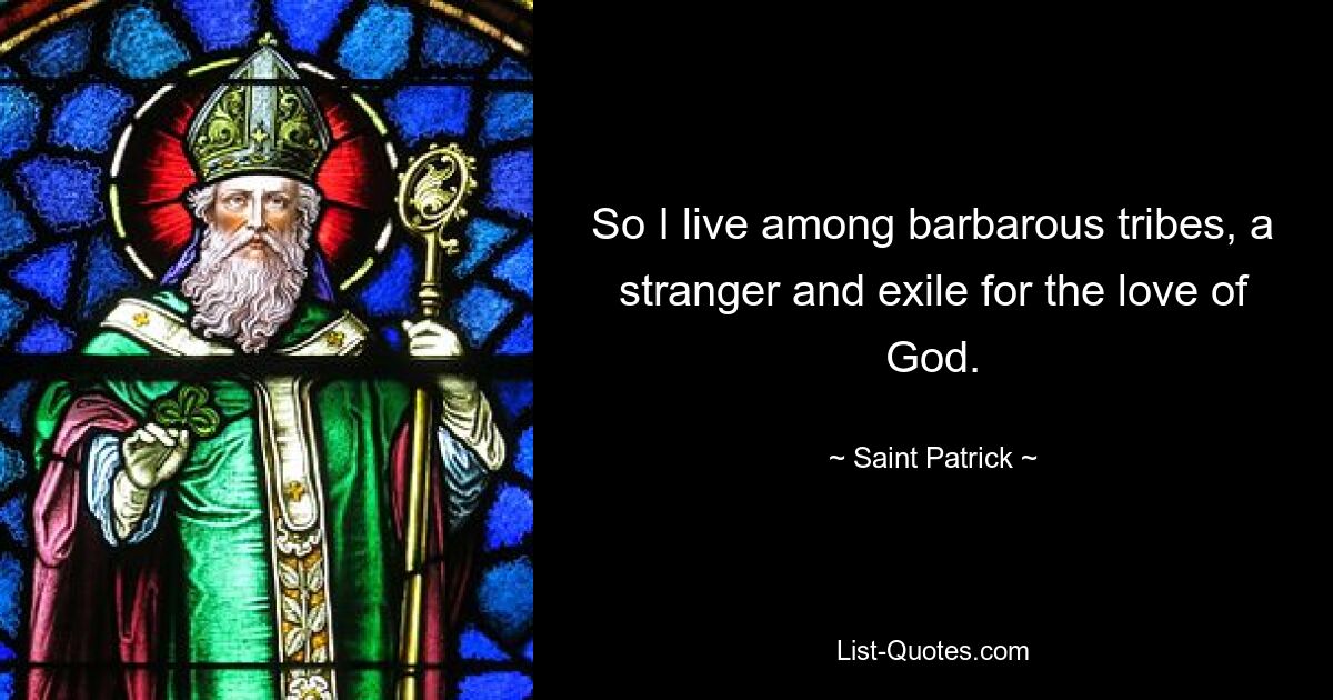 So I live among barbarous tribes, a stranger and exile for the love of God. — © Saint Patrick