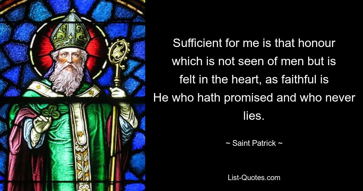 Sufficient for me is that honour which is not seen of men but is felt in the heart, as faithful is He who hath promised and who never lies. — © Saint Patrick