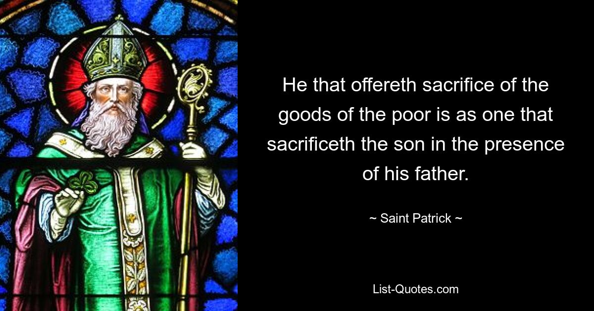 He that offereth sacrifice of the goods of the poor is as one that sacrificeth the son in the presence of his father. — © Saint Patrick