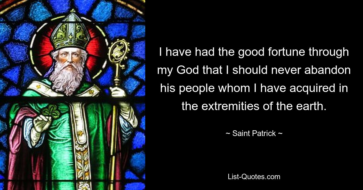 I have had the good fortune through my God that I should never abandon his people whom I have acquired in the extremities of the earth. — © Saint Patrick