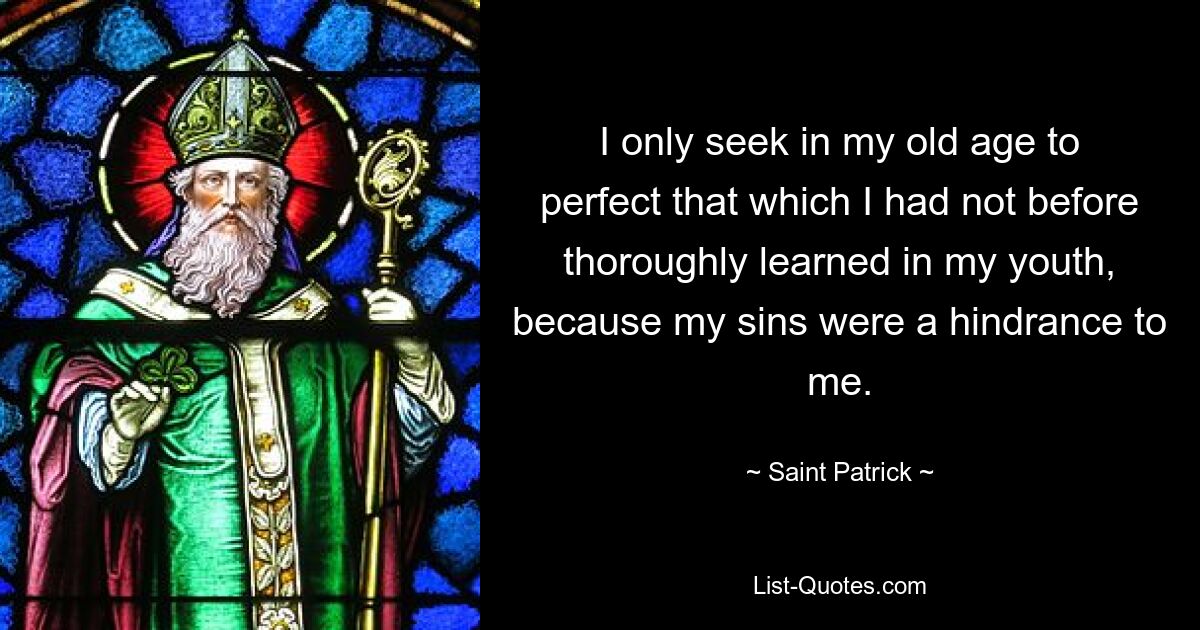 I only seek in my old age to perfect that which I had not before thoroughly learned in my youth, because my sins were a hindrance to me. — © Saint Patrick