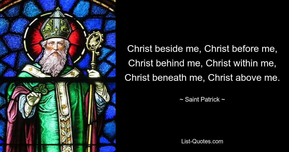 Christ beside me, Christ before me, Christ behind me, Christ within me, Christ beneath me, Christ above me. — © Saint Patrick