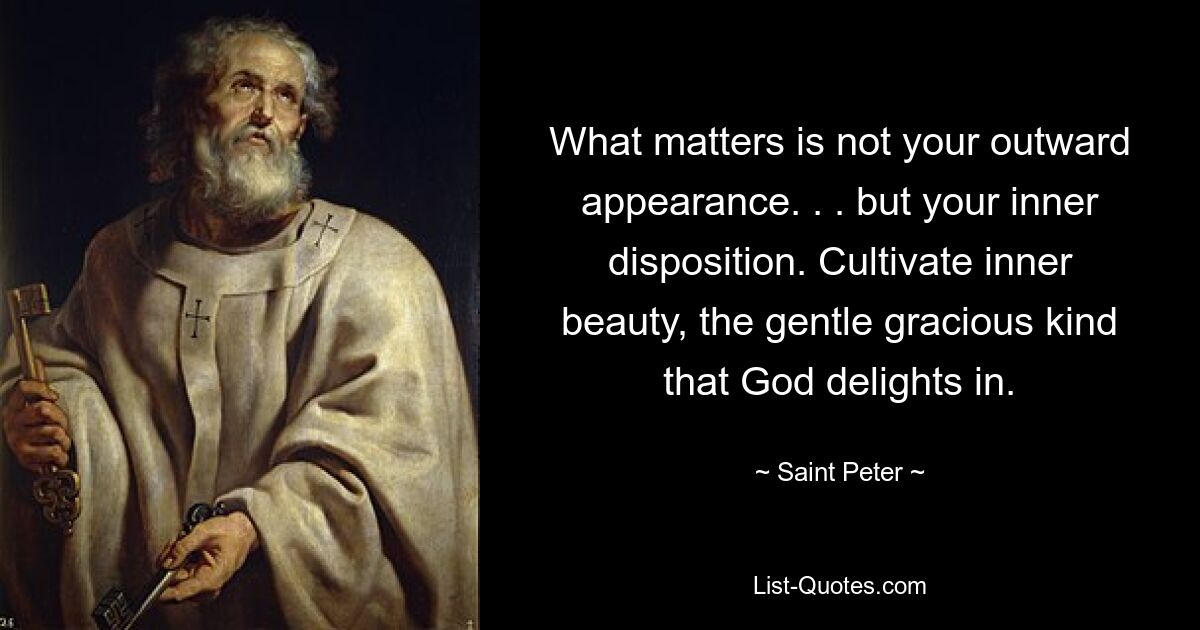 What matters is not your outward appearance. . . but your inner disposition. Cultivate inner beauty, the gentle gracious kind that God delights in. — © Saint Peter