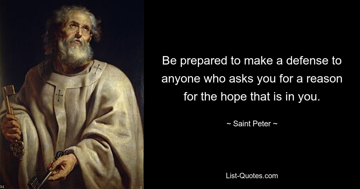 Be prepared to make a defense to anyone who asks you for a reason for the hope that is in you. — © Saint Peter