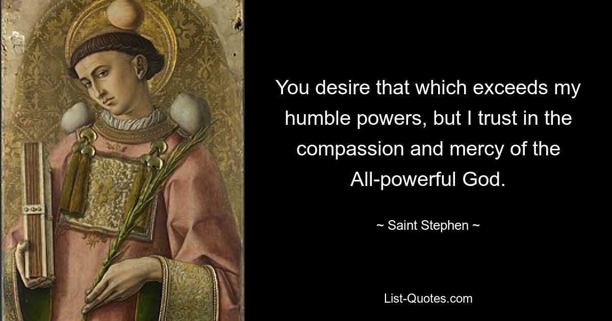 You desire that which exceeds my humble powers, but I trust in the compassion and mercy of the All-powerful God. — © Saint Stephen