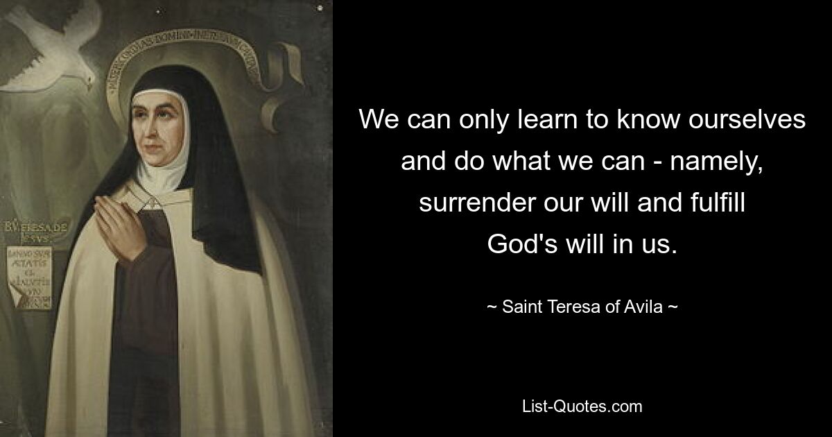 We can only learn to know ourselves and do what we can - namely, surrender our will and fulfill God's will in us. — © Saint Teresa of Avila