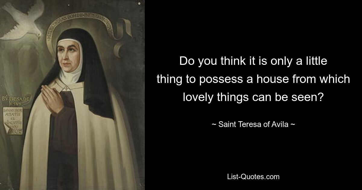 Do you think it is only a little thing to possess a house from which lovely things can be seen? — © Saint Teresa of Avila