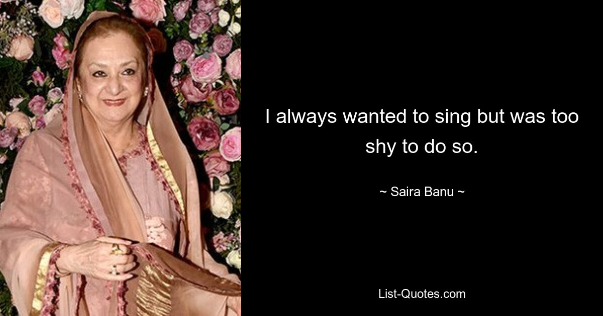 I always wanted to sing but was too shy to do so. — © Saira Banu