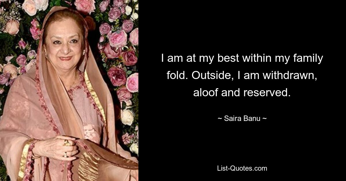 I am at my best within my family fold. Outside, I am withdrawn, aloof and reserved. — © Saira Banu