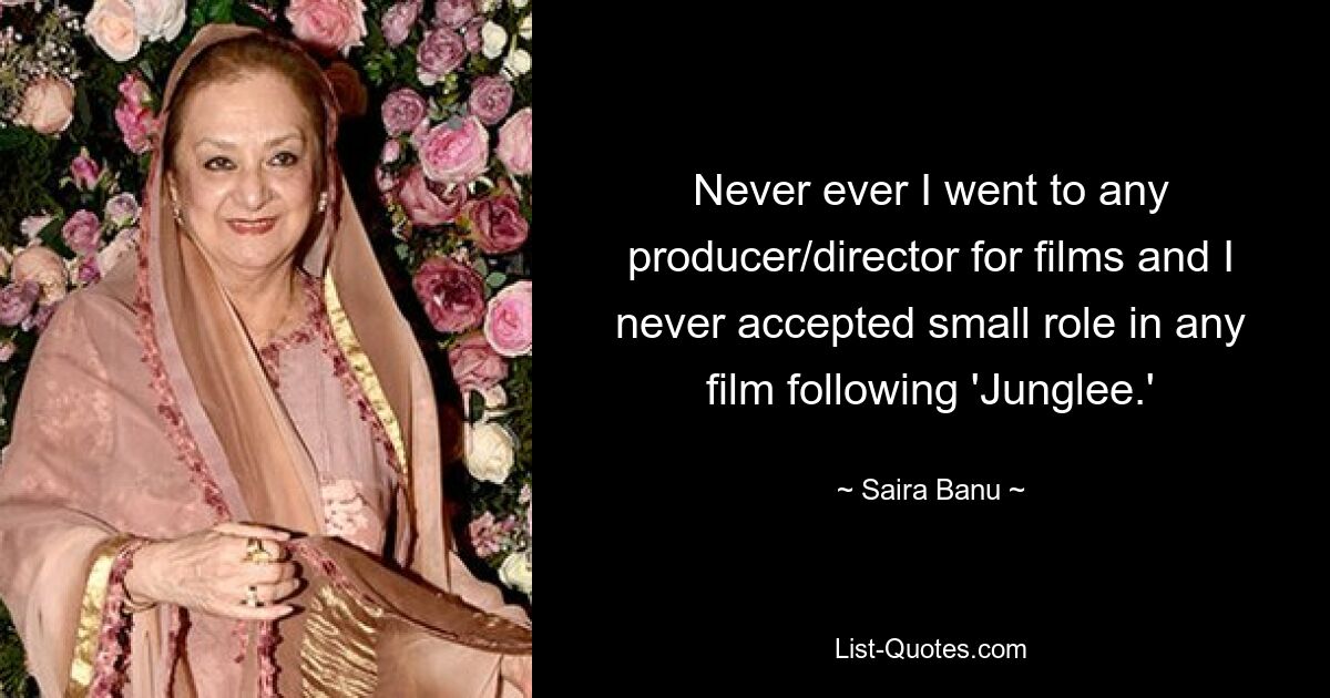 Never ever I went to any producer/director for films and I never accepted small role in any film following 'Junglee.' — © Saira Banu