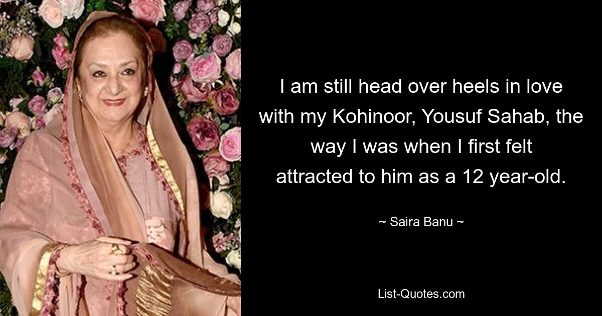 I am still head over heels in love with my Kohinoor, Yousuf Sahab, the way I was when I first felt attracted to him as a 12 year-old. — © Saira Banu