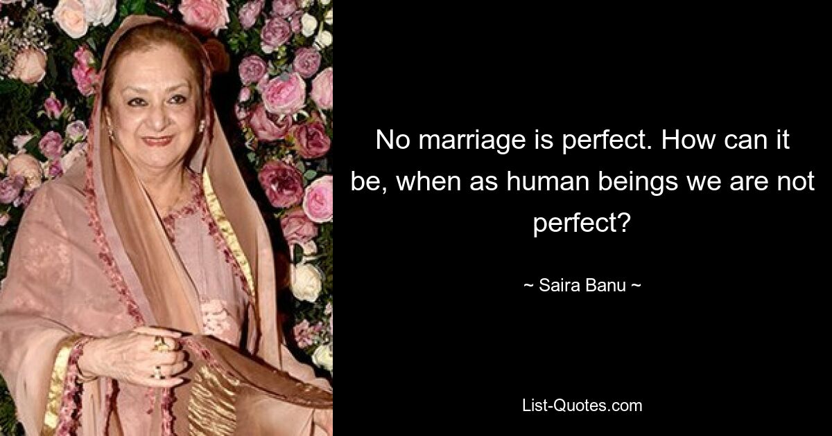 No marriage is perfect. How can it be, when as human beings we are not perfect? — © Saira Banu