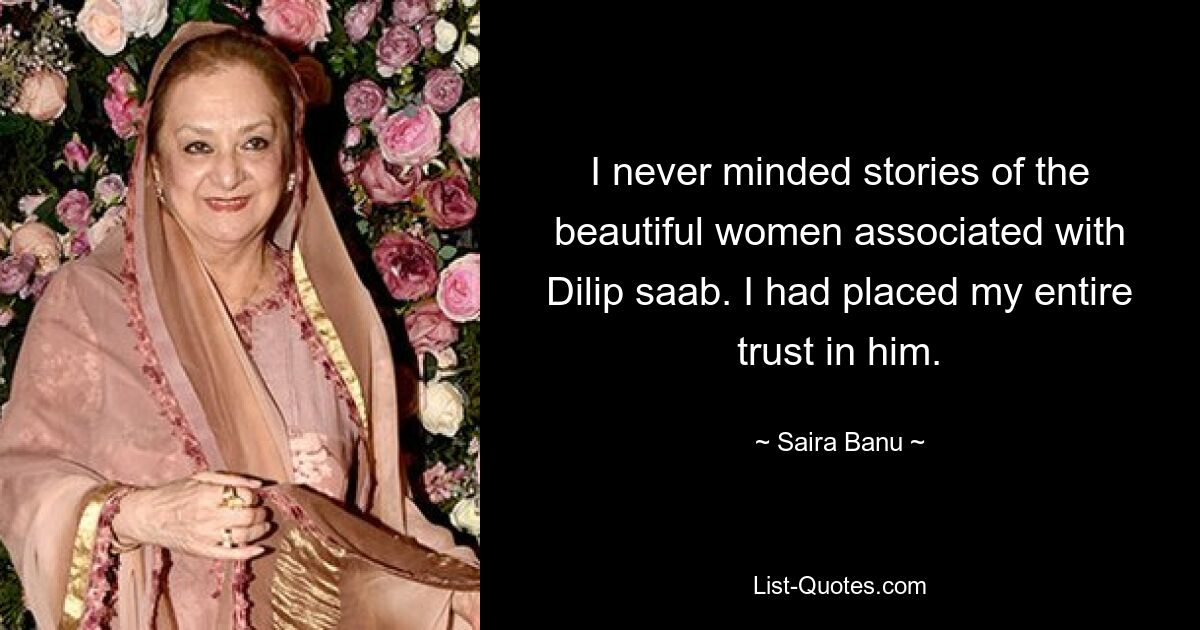 I never minded stories of the beautiful women associated with Dilip saab. I had placed my entire trust in him. — © Saira Banu