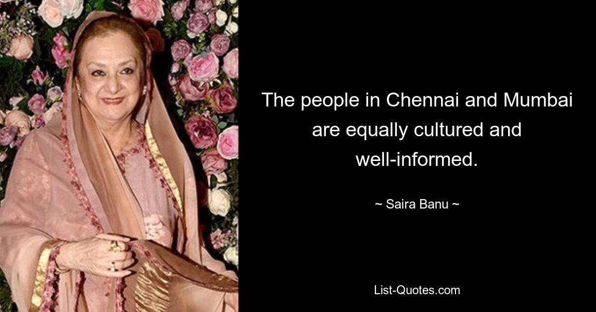 The people in Chennai and Mumbai are equally cultured and well-informed. — © Saira Banu