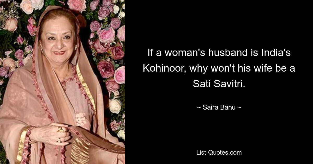 If a woman's husband is India's Kohinoor, why won't his wife be a Sati Savitri. — © Saira Banu