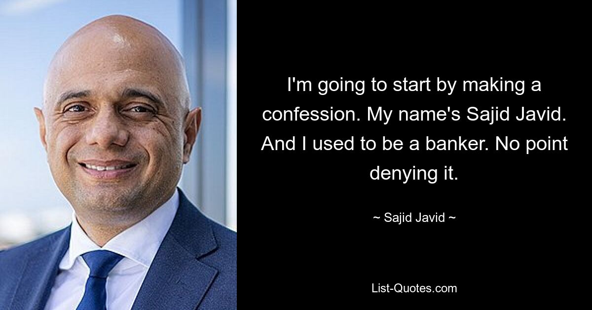 I'm going to start by making a confession. My name's Sajid Javid. And I used to be a banker. No point denying it. — © Sajid Javid