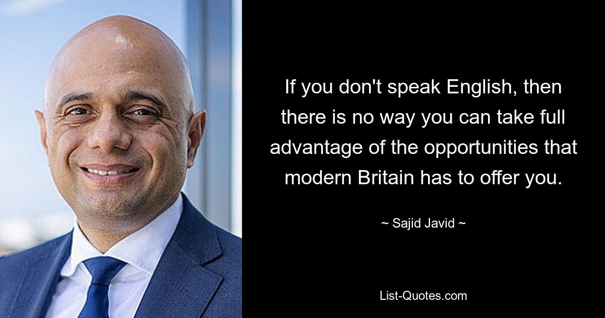 If you don't speak English, then there is no way you can take full advantage of the opportunities that modern Britain has to offer you. — © Sajid Javid