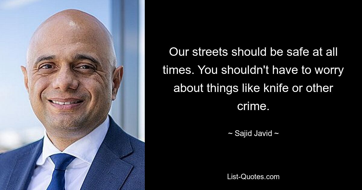 Our streets should be safe at all times. You shouldn't have to worry about things like knife or other crime. — © Sajid Javid