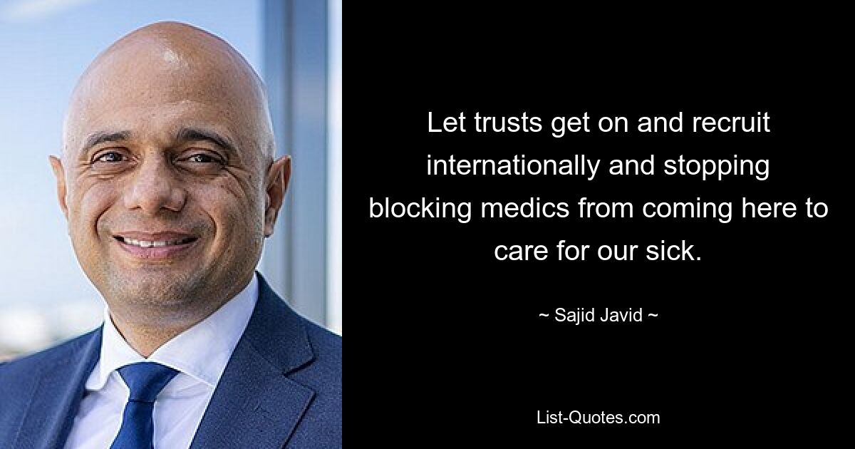 Let trusts get on and recruit internationally and stopping blocking medics from coming here to care for our sick. — © Sajid Javid