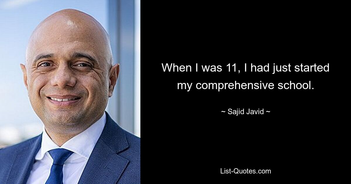 When I was 11, I had just started my comprehensive school. — © Sajid Javid