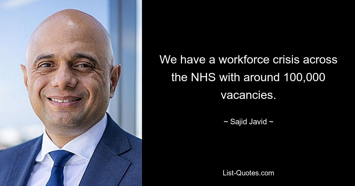 We have a workforce crisis across the NHS with around 100,000 vacancies. — © Sajid Javid