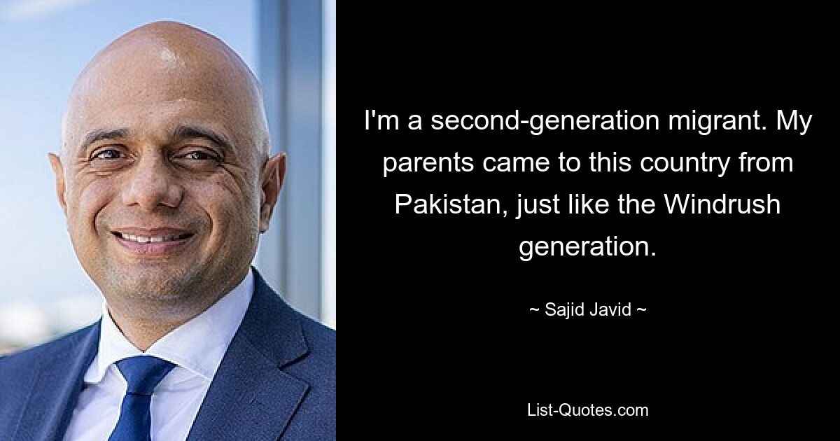 I'm a second-generation migrant. My parents came to this country from Pakistan, just like the Windrush generation. — © Sajid Javid