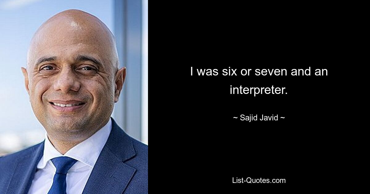 I was six or seven and an interpreter. — © Sajid Javid