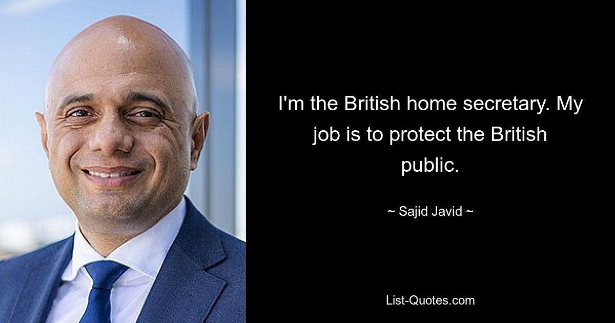 I'm the British home secretary. My job is to protect the British public. — © Sajid Javid