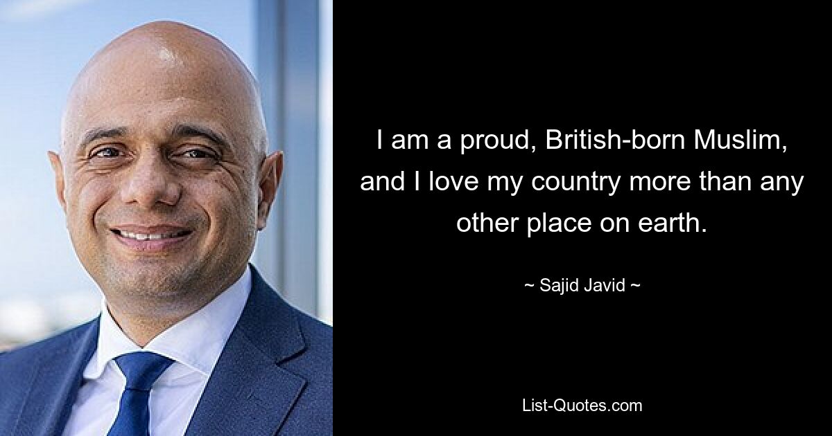 I am a proud, British-born Muslim, and I love my country more than any other place on earth. — © Sajid Javid