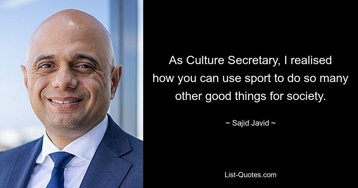 As Culture Secretary, I realised how you can use sport to do so many other good things for society. — © Sajid Javid