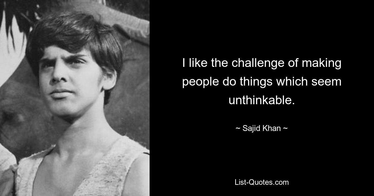 I like the challenge of making people do things which seem unthinkable. — © Sajid Khan