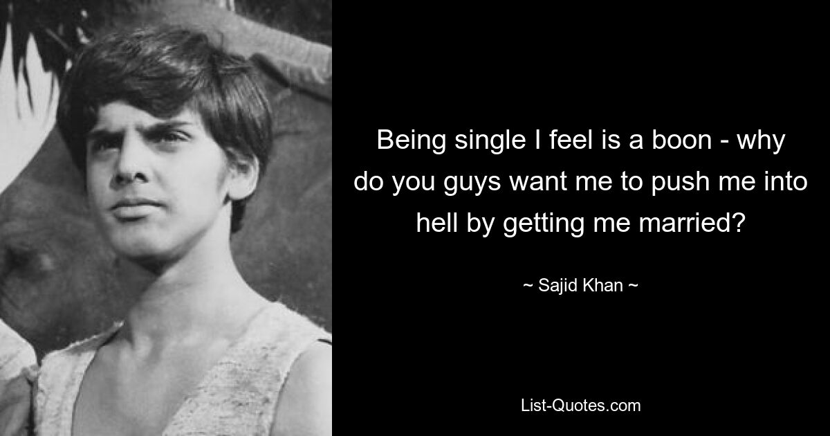 Being single I feel is a boon - why do you guys want me to push me into hell by getting me married? — © Sajid Khan